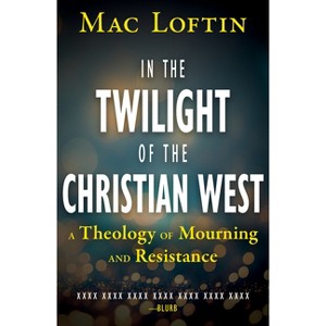 In the Twilight of the Christian West: A Theology of Mourning and Resistance - by  Mac Loftin (Paperback) - 1 of 1