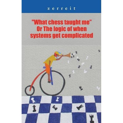 What Chess Taught Me or the Logic of When Systems Get Complicated - by  Zerreit (Paperback)