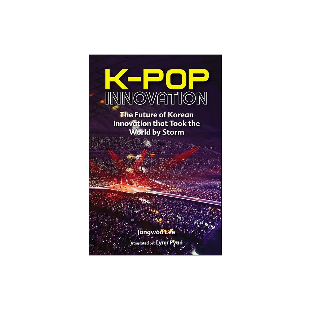 K-Pop Innovation: The Future of Korean Innovation That Took the World by Storm - by Jangwoo Lee (Hardcover)