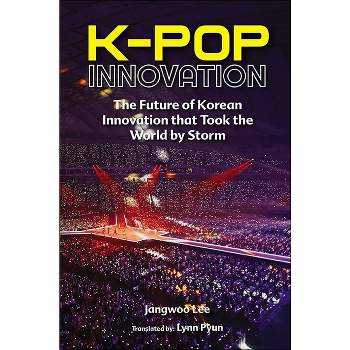 K-Pop Innovation: The Future of Korean Innovation That Took the World by Storm - by  Jangwoo Lee (Hardcover)