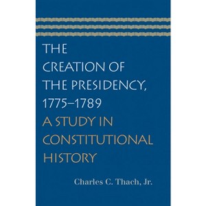 The Creation of the Presidency, 1775-1789 - by  Charles C Thach Jr (Paperback) - 1 of 1