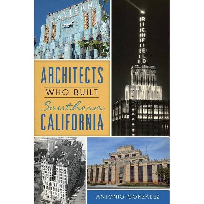 Architects Who Built Southern California - by  Antonio Gonzalez (Paperback)