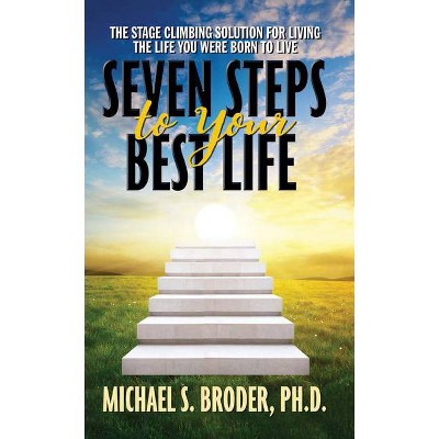 Seven Steps to Your Best Life: The Stage Climbing Solution for Living the Life You Were Born to Live - by  Michael S Broder (Paperback)