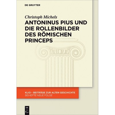 Antoninus Pius Und Die Rollenbilder Des Römischen Princeps - (Klio / Beihefte. Neue Folge) by  Christoph Michels (Hardcover)