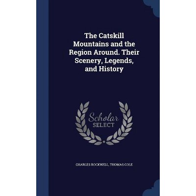 The Catskill Mountains and the Region Around. Their Scenery, Legends, and History - by  Charles Rockwell & Thomas Cole (Hardcover)