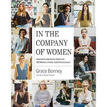 In the Company of Women : Inspiration and Advice from over 100 Makers, Artists, and Entrepreneurs - by Grace Bonney (Hardcover)