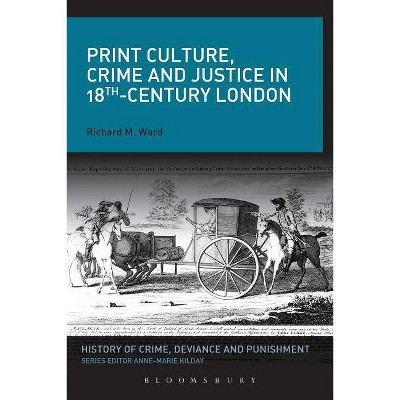 Print Culture, Crime and Justice in 18th-Century London - (History of Crime, Deviance and Punishment) by  Richard M Ward (Paperback)