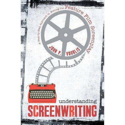 Understanding Screenwriting: A Step-By-Step Approach to Writing the Feature Film Screenplay - by  John Vourlis (Paperback)