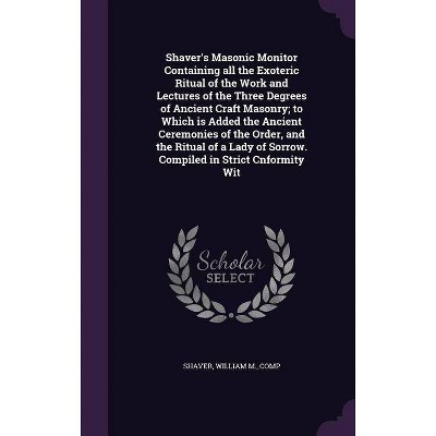 Shaver's Masonic Monitor Containing All the Exoteric Ritual of the Work and Lectures of the Three Degrees of Ancient Craft Masonry; To Which Is Added