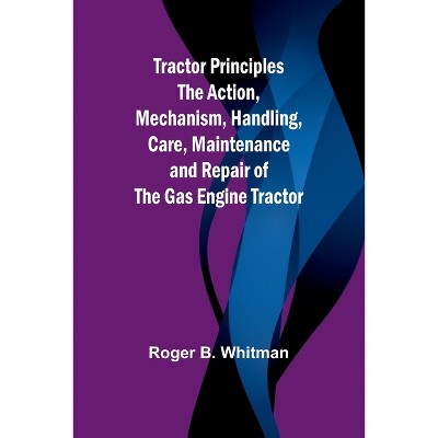 Tractor Principles The Action, Mechanism, Handling, Care, Maintenance and Repair of the Gas Engine Tractor - by  Roger B Whitman (Paperback)