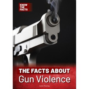 The Facts about Gun Violence - (Know the Facts) by  Carla Mooney (Hardcover) - 1 of 1