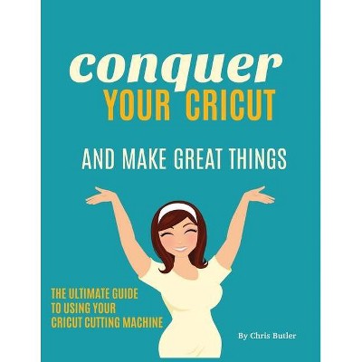 Conquer Your Cricut and Make Great Things - by  Chris Butler (Paperback)