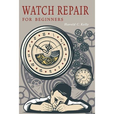 Watch Repair for Beginners - by  Harold C Kelly (Paperback)