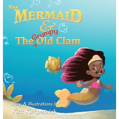 The Mermaid and the Grumpy Old Clam - by  Kirk Kirkpatrick (Hardcover)