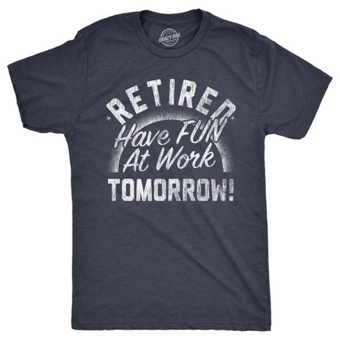 Mens Retired Have Fun At Work Tomorrow T Shirt Funny Retirement Office Joke Tee For Guys Crazy Dog Men s T Shirt Navy S