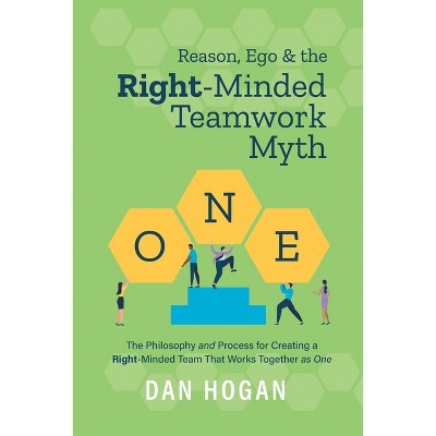 Reason, Ego, & the Right-Minded Teamwork Myth - by  Dan Hogan (Paperback)