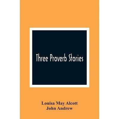 Three Proverb Stories - by  Louisa May Alcott & John Andrew (Paperback)