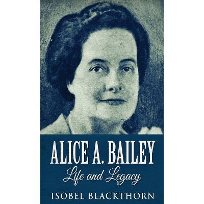 Alice A. Bailey - Life and Legacy - by  Isobel Blackthorn (Hardcover)