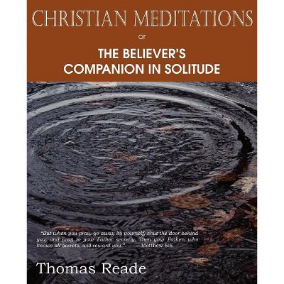 Christian Meditations Or, the Believer's Companion in Solitude - by  Thomas Reade (Paperback)