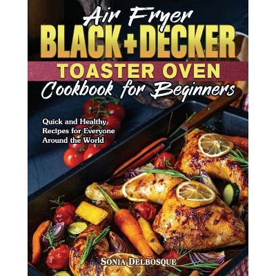 Air Fryer Black+Decker Toaster Oven Cookbook for Beginners - by  Sonia Delbosque (Paperback)