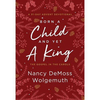 Born a Child and Yet a King - by  Nancy DeMoss Wolgemuth (Hardcover)