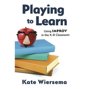 Playing to Learn: Using Improv in the K-8 Classroom - by  Kate Wiersema (Paperback) - 1 of 1
