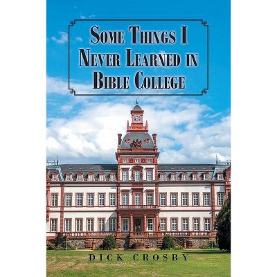 Some Things I Never Learned in Bible College - by  Dick Crosby (Paperback)