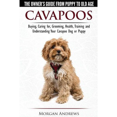 Cavapoos - The Owner's Guide From Puppy To Old Age - Buying, Caring for, Grooming, Health, Training and Understanding Your Cavapoo Dog or Puppy