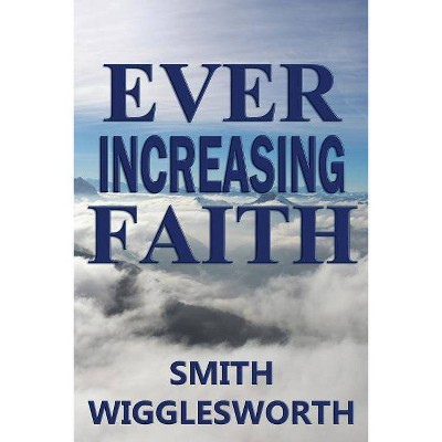 Ever Increasing Faith - by  Smith Wigglesworth (Paperback)