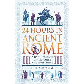 24 Hours in Ancient Rome - (24 Hours in Ancient History) by  Philip Matyszak (Paperback)