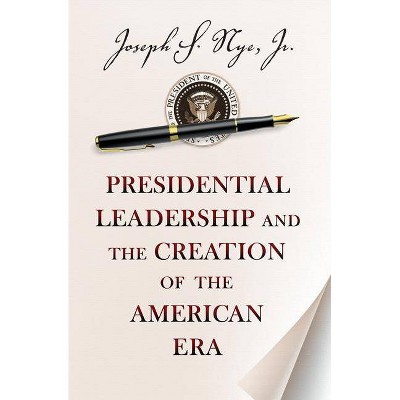 Presidential Leadership and the Creation of the American Era - (Richard Ullman Lectures) by  Joseph S Nye (Paperback)