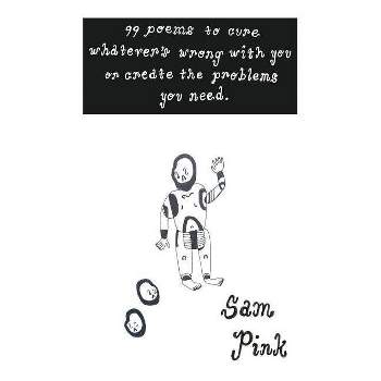 99 Poems to Cure Whatever's Wrong with You or Create the Problem's You Need - by  Sam Pink (Paperback)