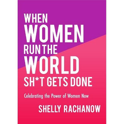 When Women Run the World Sh*t Gets Done - by  Shelly Rachanow (Paperback)