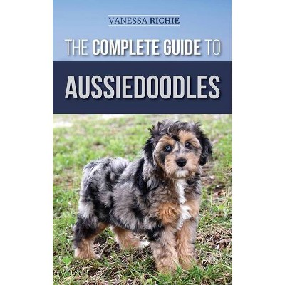 The Complete Guide to Aussiedoodles - by  Vanessa Richie (Hardcover)