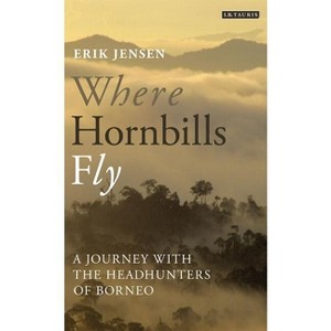 Where Hornbills Fly A Journey with the Headhunters of Borneo - by  Erik Jensen (Paperback) - 1 of 1