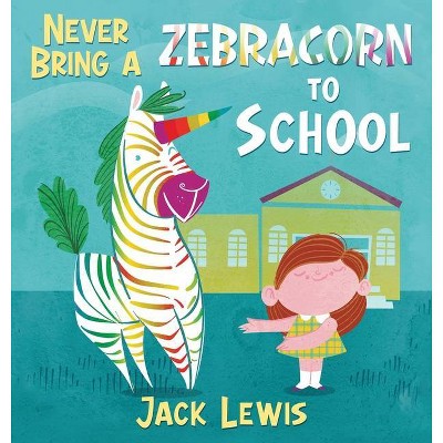 Never Bring a Zebracorn to School - by  Jack Lewis (Hardcover)