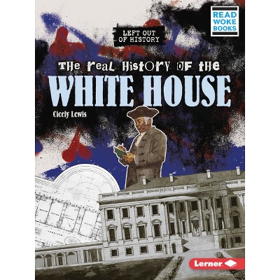 The Real History of the White House - (Left Out of History (Read Woke (Tm) Books)) by  Cicely Lewis (Paperback)