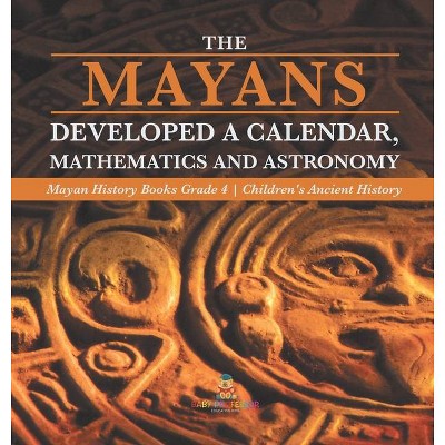 The Mayans Developed a Calendar, Mathematics and Astronomy - Mayan History Books Grade 4 - Children's Ancient History - by  Baby Professor