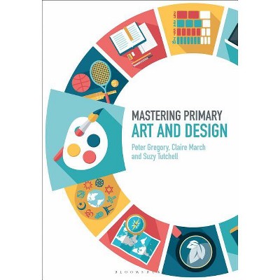 Mastering Primary Art and Design - (Mastering Primary Teaching) by  Peter Gregory & Claire March & Suzy Tutchell (Paperback)