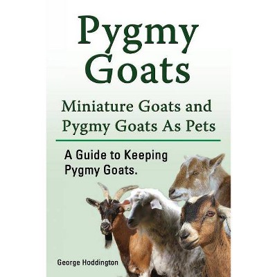 Pygmy Goats. Miniature Goats and Pygmy Goats As Pets. A Guide to Keeping Pygmy Goats. - by  George Hoddington (Paperback)