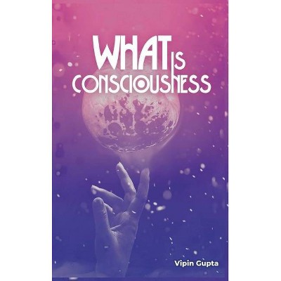 What Is Consciousness - by  Vipin Gupta (Hardcover)