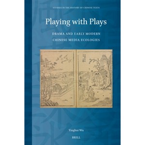 Playing with Plays: Drama and Early Modern Chinese Media Ecologies - (Studies in the History of Chinese Texts) by  Yinghui Wu (Hardcover) - 1 of 1