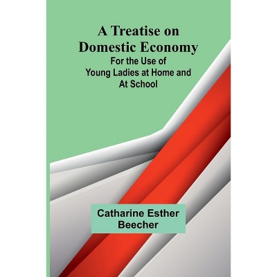 A Treatise on Domestic Economy; For the Use of Young Ladies at Home and at School - by  Catharine Esther Beecher (Paperback)