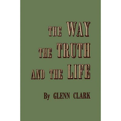 The Way, the Truth, and the Life - by  Glenn Clark (Paperback)