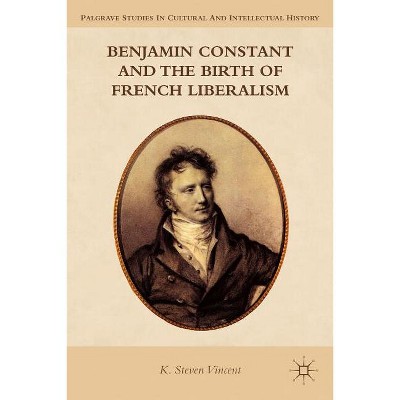 Benjamin Constant and the Birth of French Liberalism - (Palgrave Studies in Cultural and Intellectual History) by  K Steven Vincent (Paperback)