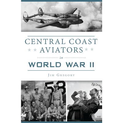 Central Coast Aviators in World War II - (Military) by  Jim Gregory (Paperback)