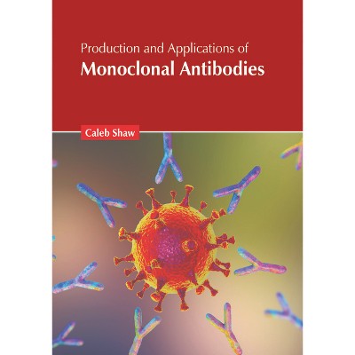 Production and Applications of Monoclonal Antibodies - by  Caleb Shaw (Hardcover)
