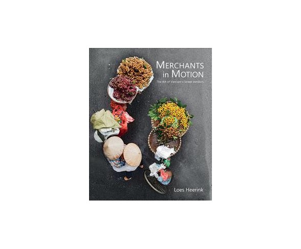 Merchants in Motion : The Art of Vietnam's Street Vendors -  by Loes Heerink (Hardcover)