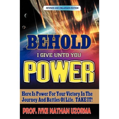 Behold I Give Unto You Power - by  Iyke Nathan Uzorma (Paperback)