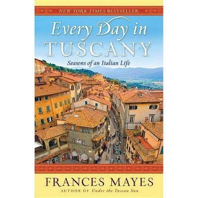 Every Day in Tuscany - by  Frances Mayes (Paperback)